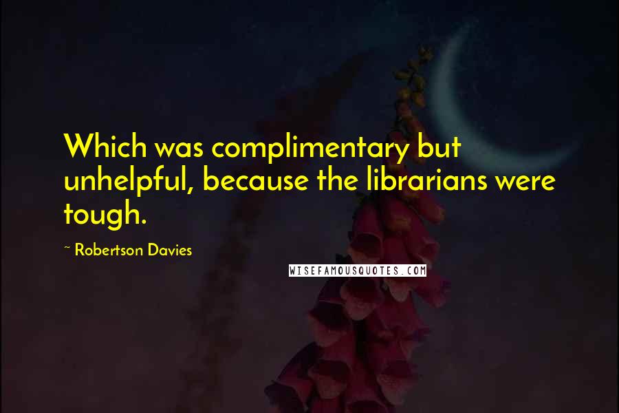 Robertson Davies Quotes: Which was complimentary but unhelpful, because the librarians were tough.