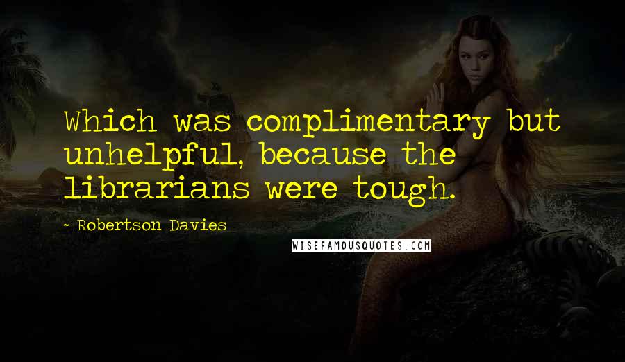 Robertson Davies Quotes: Which was complimentary but unhelpful, because the librarians were tough.