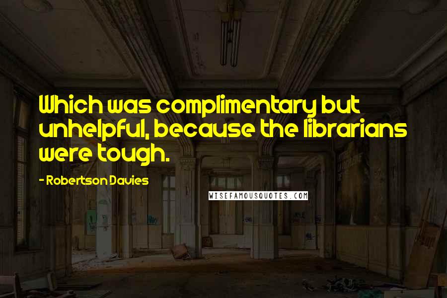 Robertson Davies Quotes: Which was complimentary but unhelpful, because the librarians were tough.