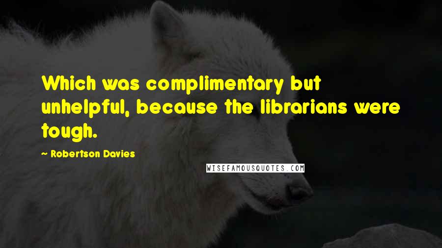 Robertson Davies Quotes: Which was complimentary but unhelpful, because the librarians were tough.