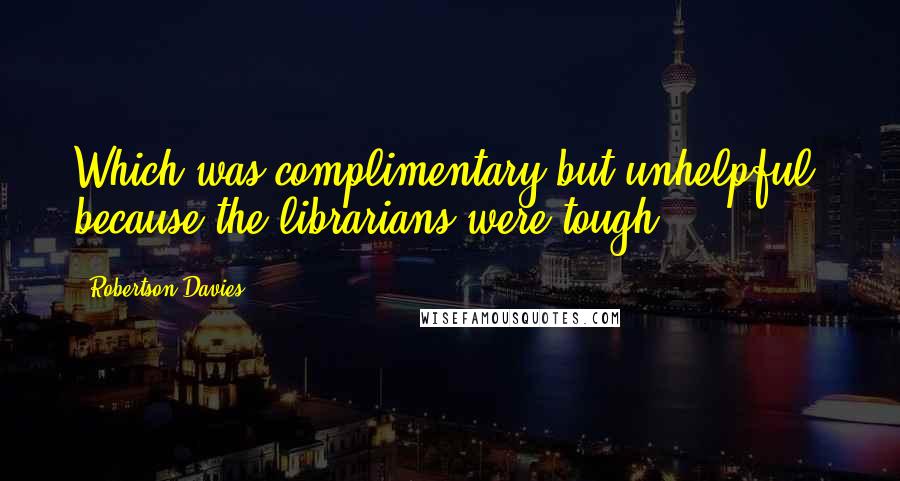 Robertson Davies Quotes: Which was complimentary but unhelpful, because the librarians were tough.