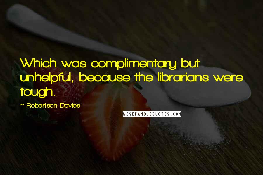 Robertson Davies Quotes: Which was complimentary but unhelpful, because the librarians were tough.