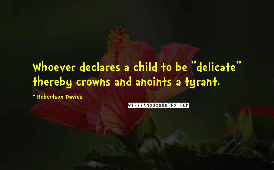 Robertson Davies Quotes: Whoever declares a child to be "delicate" thereby crowns and anoints a tyrant.