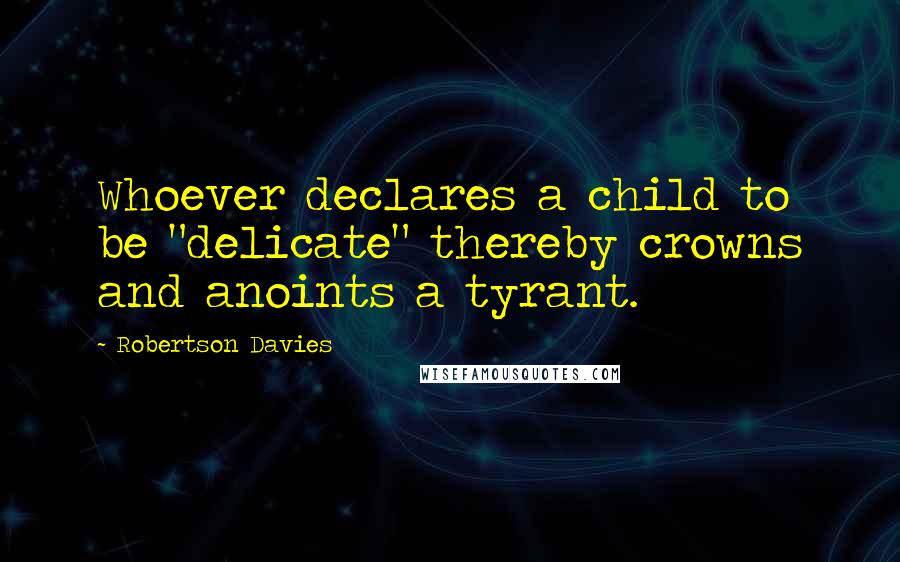 Robertson Davies Quotes: Whoever declares a child to be "delicate" thereby crowns and anoints a tyrant.