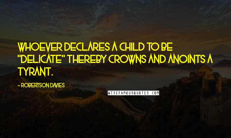 Robertson Davies Quotes: Whoever declares a child to be "delicate" thereby crowns and anoints a tyrant.