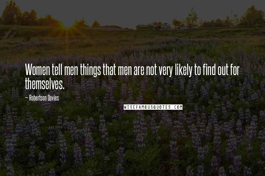 Robertson Davies Quotes: Women tell men things that men are not very likely to find out for themselves.