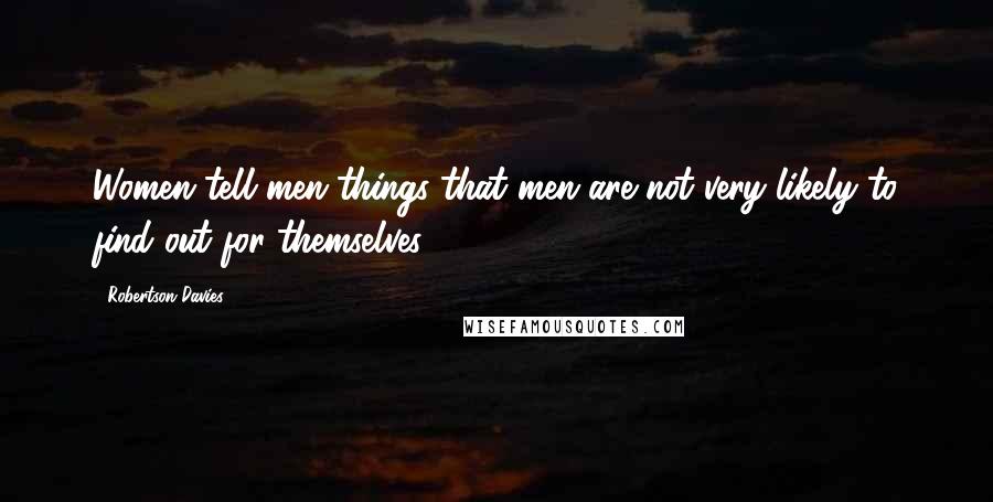 Robertson Davies Quotes: Women tell men things that men are not very likely to find out for themselves.