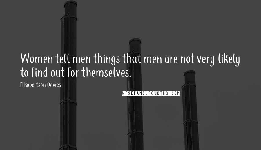 Robertson Davies Quotes: Women tell men things that men are not very likely to find out for themselves.