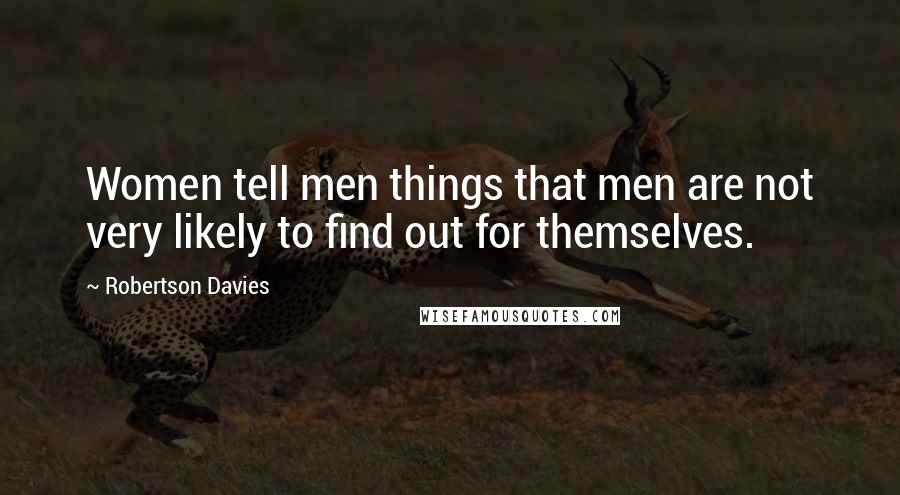 Robertson Davies Quotes: Women tell men things that men are not very likely to find out for themselves.