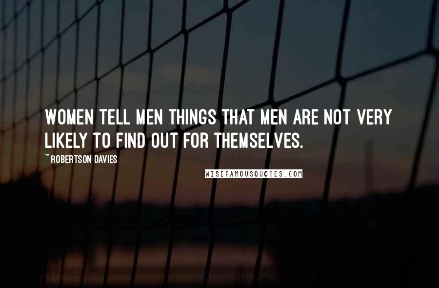 Robertson Davies Quotes: Women tell men things that men are not very likely to find out for themselves.