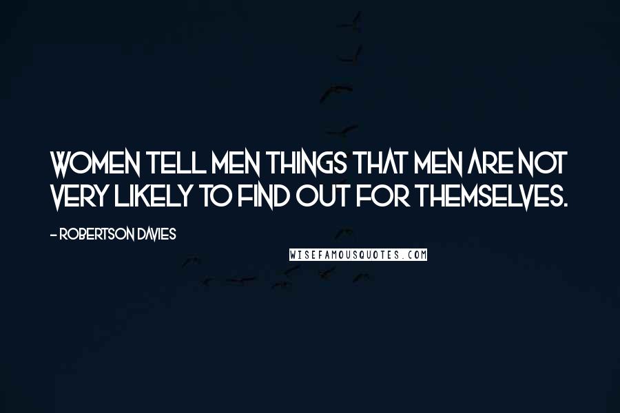 Robertson Davies Quotes: Women tell men things that men are not very likely to find out for themselves.