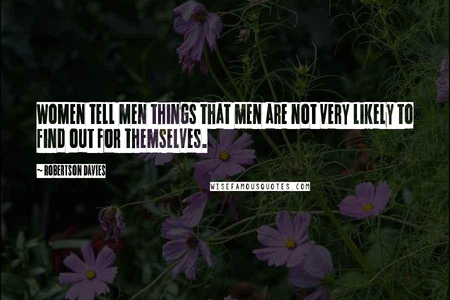 Robertson Davies Quotes: Women tell men things that men are not very likely to find out for themselves.