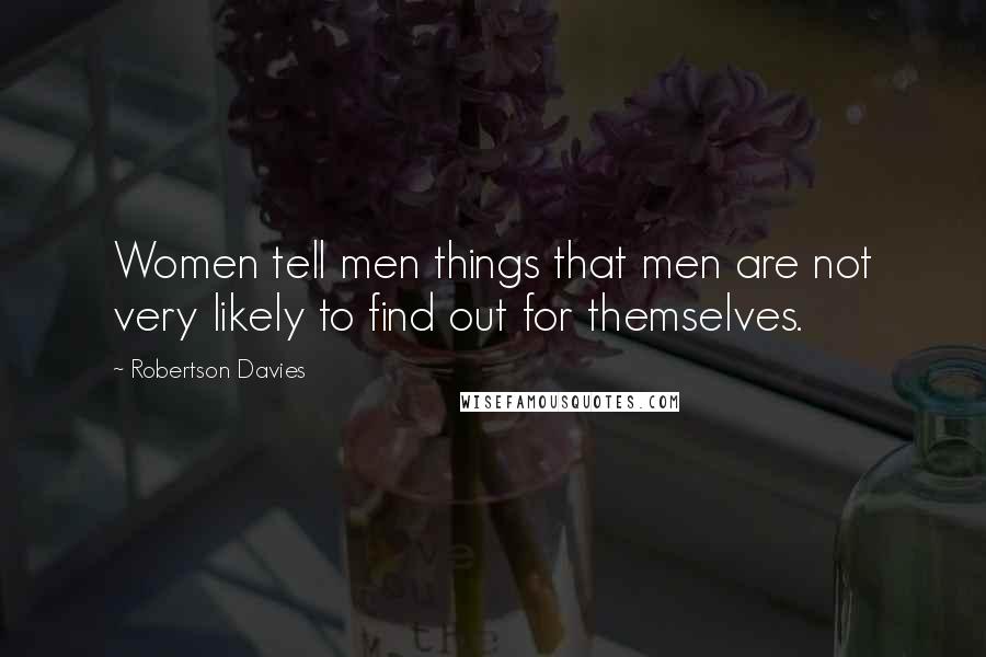 Robertson Davies Quotes: Women tell men things that men are not very likely to find out for themselves.