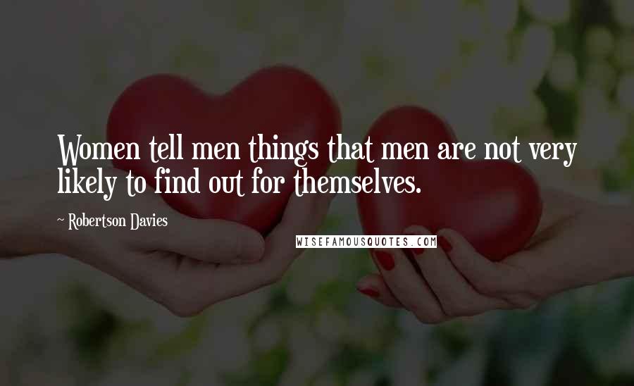 Robertson Davies Quotes: Women tell men things that men are not very likely to find out for themselves.