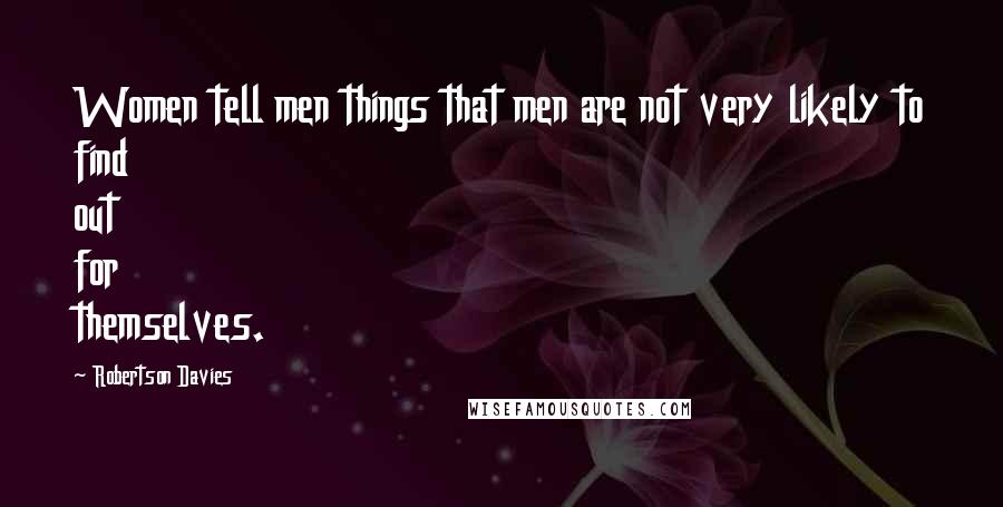 Robertson Davies Quotes: Women tell men things that men are not very likely to find out for themselves.