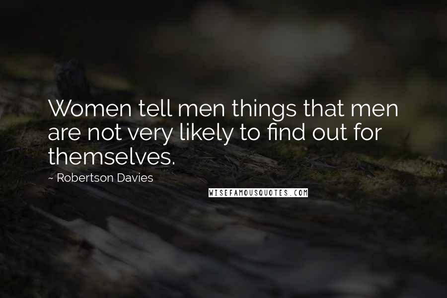 Robertson Davies Quotes: Women tell men things that men are not very likely to find out for themselves.