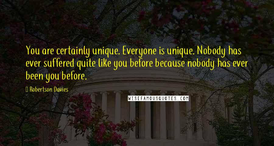 Robertson Davies Quotes: You are certainly unique. Everyone is unique. Nobody has ever suffered quite like you before because nobody has ever been you before.