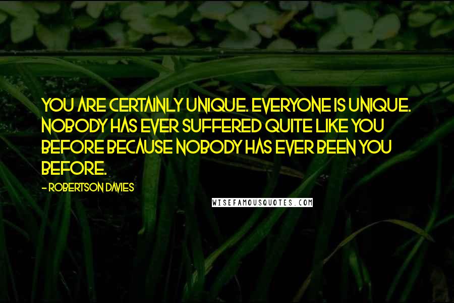 Robertson Davies Quotes: You are certainly unique. Everyone is unique. Nobody has ever suffered quite like you before because nobody has ever been you before.