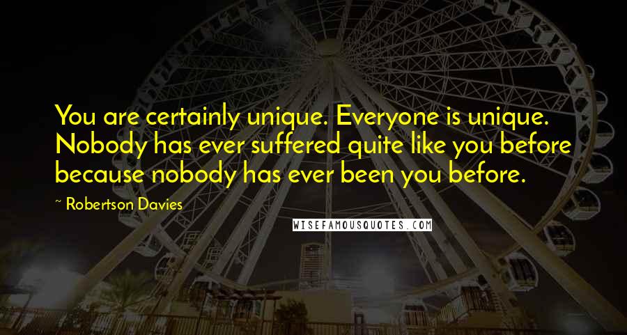 Robertson Davies Quotes: You are certainly unique. Everyone is unique. Nobody has ever suffered quite like you before because nobody has ever been you before.