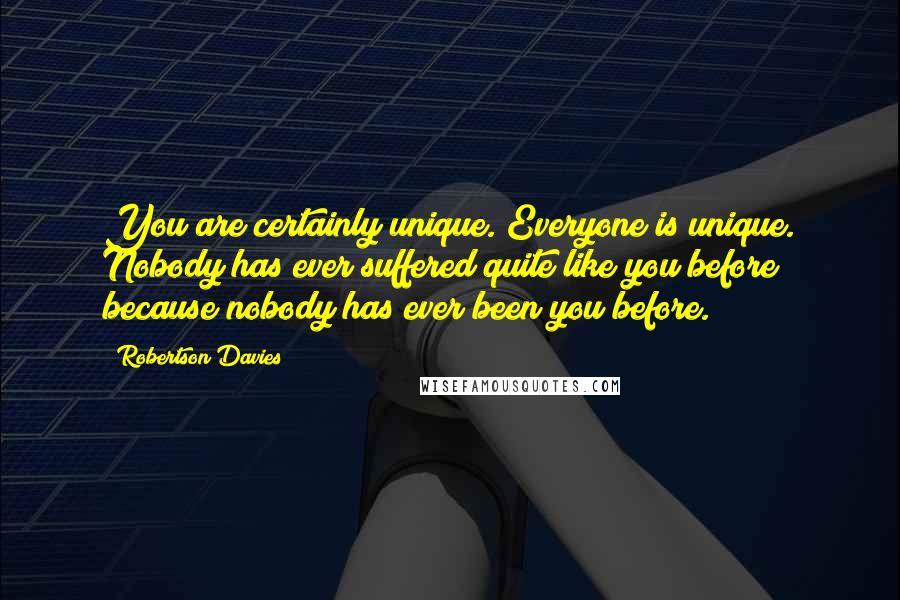 Robertson Davies Quotes: You are certainly unique. Everyone is unique. Nobody has ever suffered quite like you before because nobody has ever been you before.