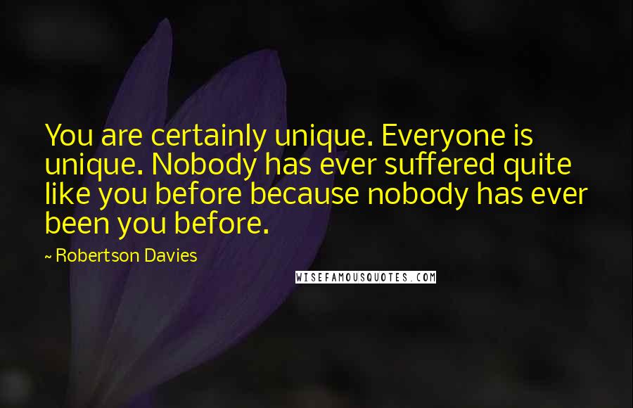 Robertson Davies Quotes: You are certainly unique. Everyone is unique. Nobody has ever suffered quite like you before because nobody has ever been you before.