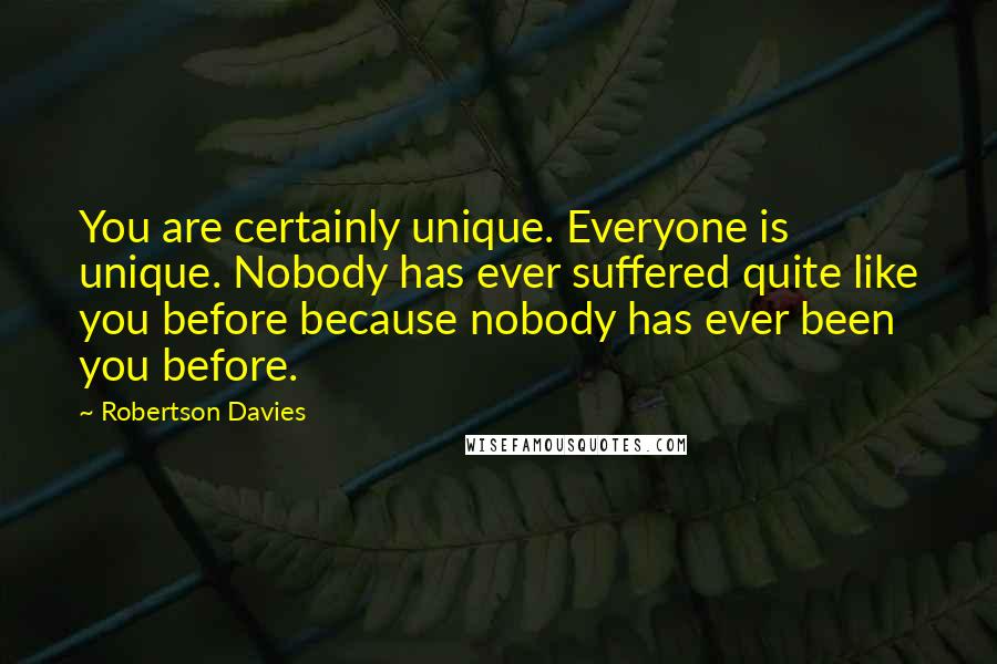 Robertson Davies Quotes: You are certainly unique. Everyone is unique. Nobody has ever suffered quite like you before because nobody has ever been you before.