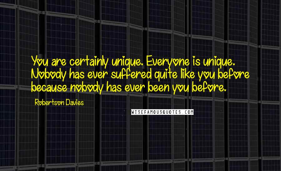 Robertson Davies Quotes: You are certainly unique. Everyone is unique. Nobody has ever suffered quite like you before because nobody has ever been you before.