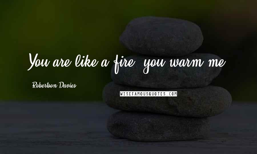 Robertson Davies Quotes: You are like a fire: you warm me.