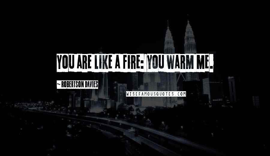 Robertson Davies Quotes: You are like a fire: you warm me.