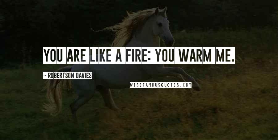 Robertson Davies Quotes: You are like a fire: you warm me.