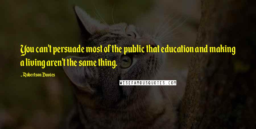 Robertson Davies Quotes: You can't persuade most of the public that education and making a living aren't the same thing.