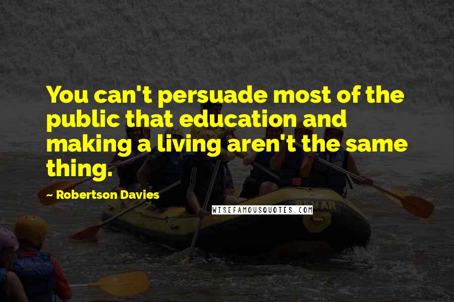 Robertson Davies Quotes: You can't persuade most of the public that education and making a living aren't the same thing.