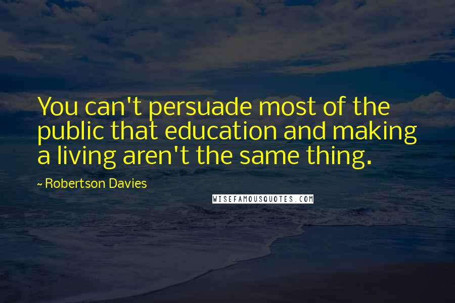 Robertson Davies Quotes: You can't persuade most of the public that education and making a living aren't the same thing.