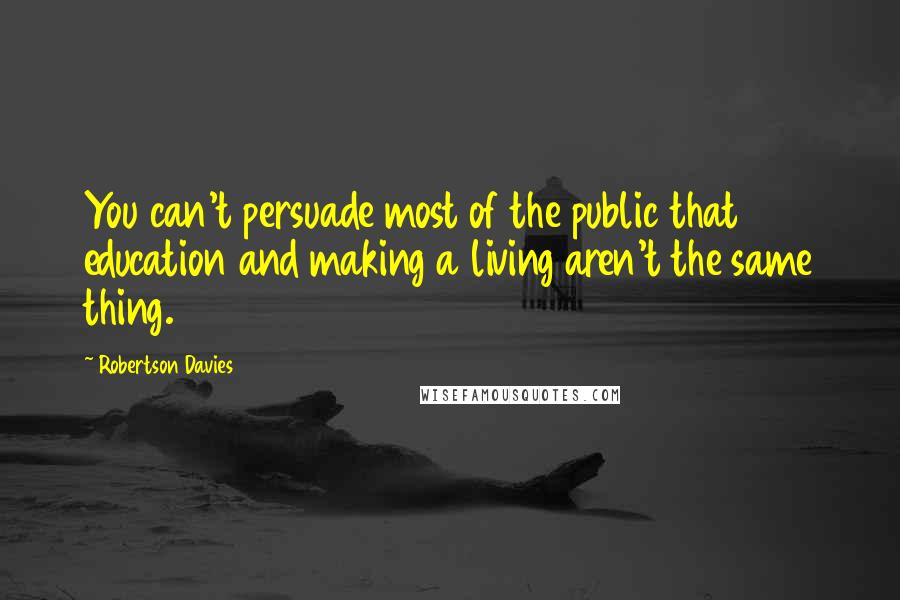 Robertson Davies Quotes: You can't persuade most of the public that education and making a living aren't the same thing.