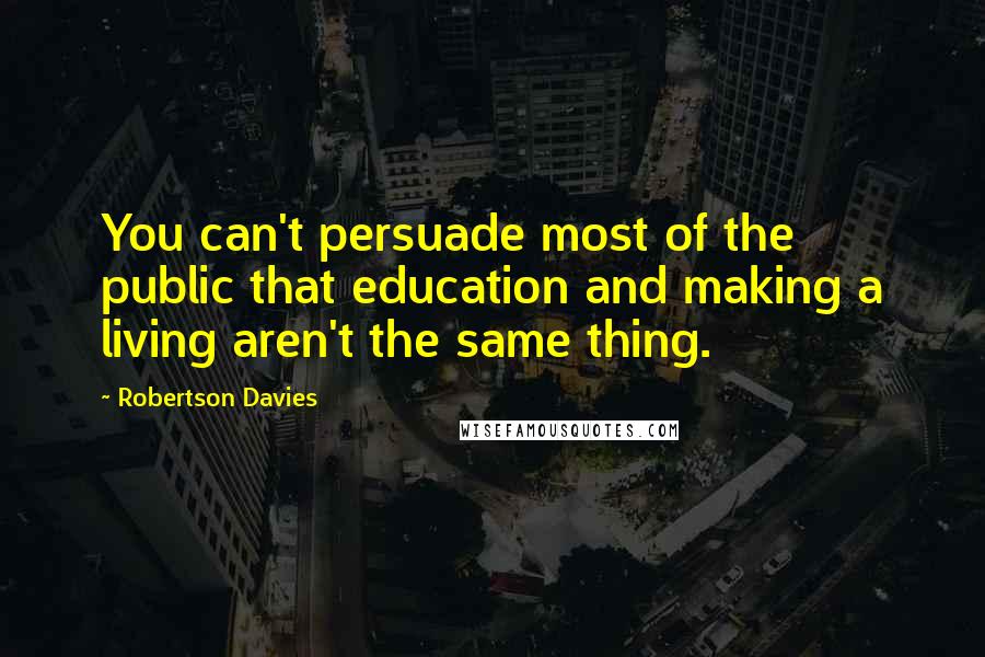 Robertson Davies Quotes: You can't persuade most of the public that education and making a living aren't the same thing.