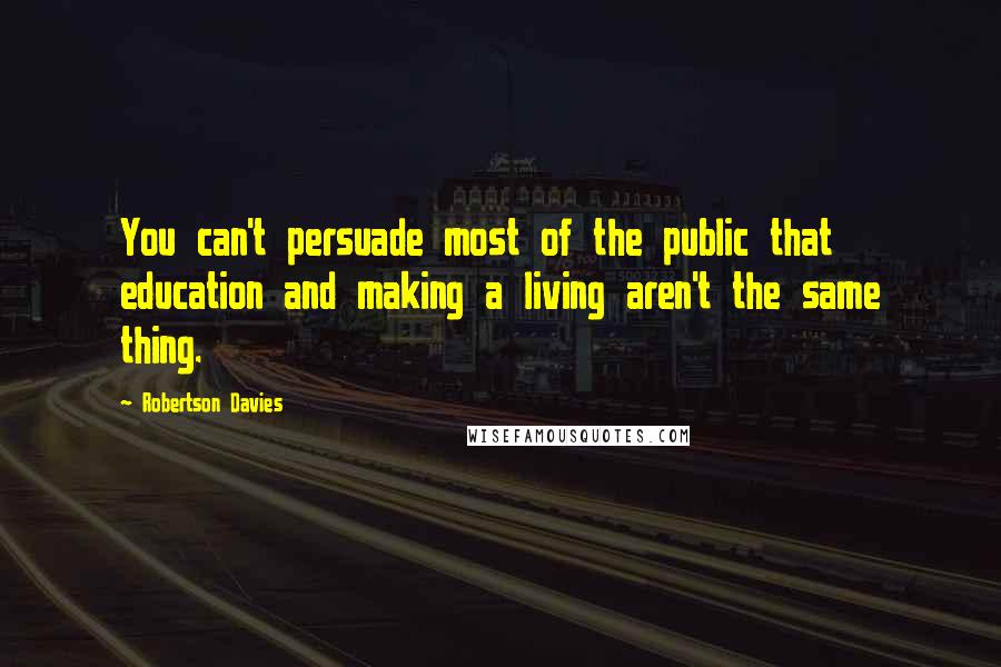 Robertson Davies Quotes: You can't persuade most of the public that education and making a living aren't the same thing.