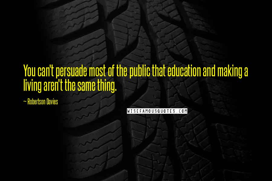 Robertson Davies Quotes: You can't persuade most of the public that education and making a living aren't the same thing.