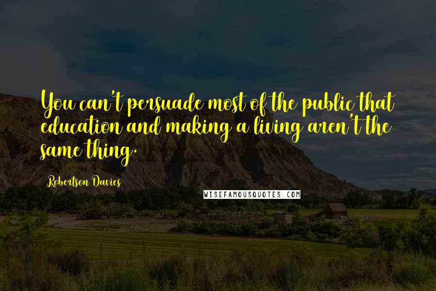 Robertson Davies Quotes: You can't persuade most of the public that education and making a living aren't the same thing.