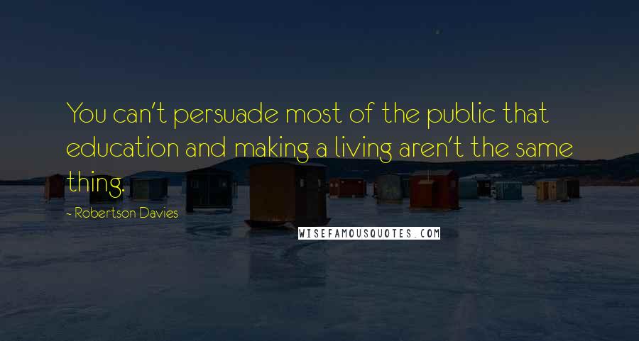 Robertson Davies Quotes: You can't persuade most of the public that education and making a living aren't the same thing.