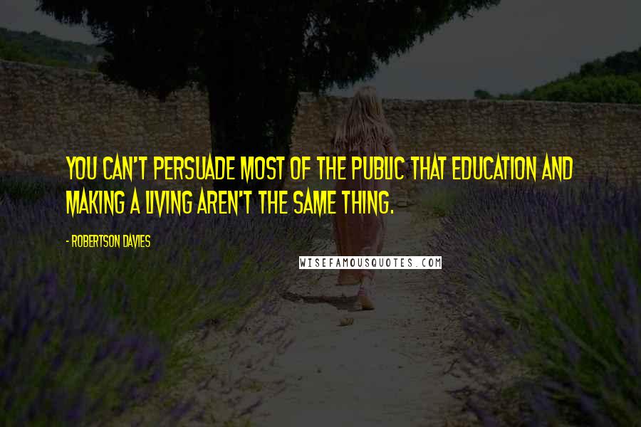 Robertson Davies Quotes: You can't persuade most of the public that education and making a living aren't the same thing.