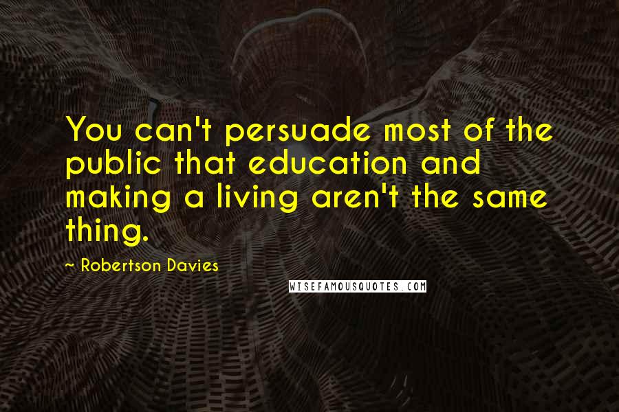 Robertson Davies Quotes: You can't persuade most of the public that education and making a living aren't the same thing.