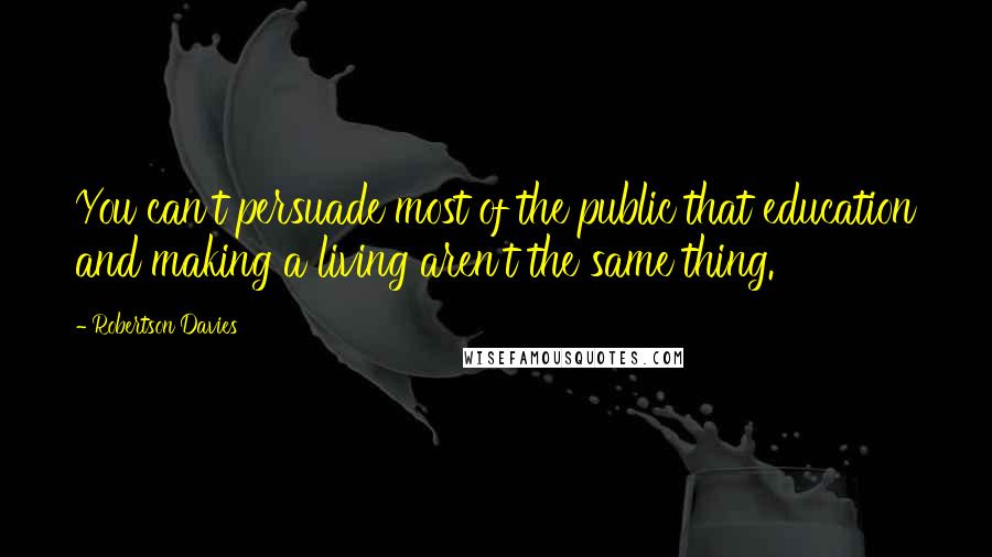 Robertson Davies Quotes: You can't persuade most of the public that education and making a living aren't the same thing.