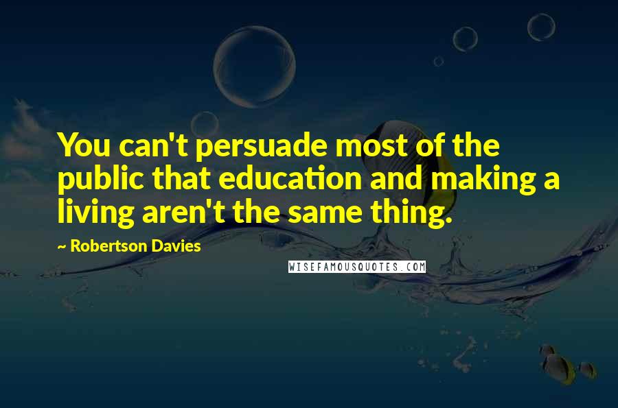 Robertson Davies Quotes: You can't persuade most of the public that education and making a living aren't the same thing.