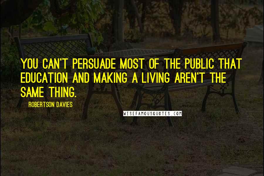 Robertson Davies Quotes: You can't persuade most of the public that education and making a living aren't the same thing.