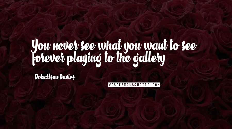 Robertson Davies Quotes: You never see what you want to see, forever playing to the gallery.
