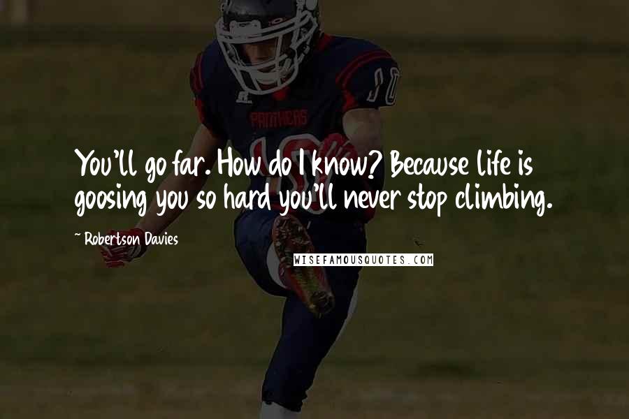 Robertson Davies Quotes: You'll go far. How do I know? Because life is goosing you so hard you'll never stop climbing.