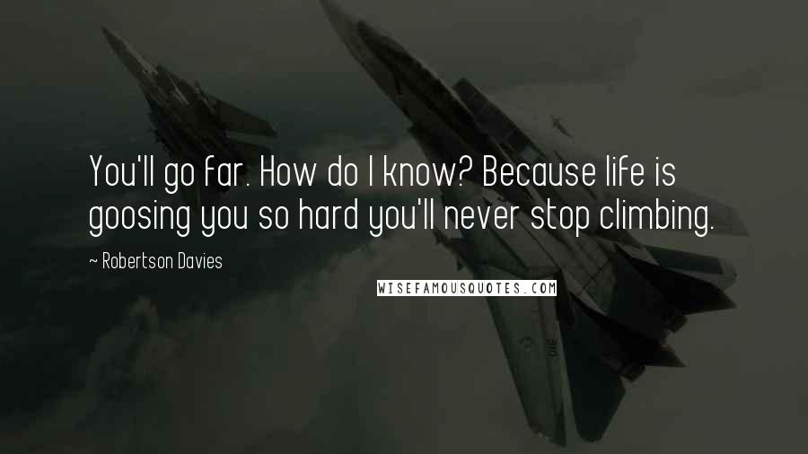 Robertson Davies Quotes: You'll go far. How do I know? Because life is goosing you so hard you'll never stop climbing.