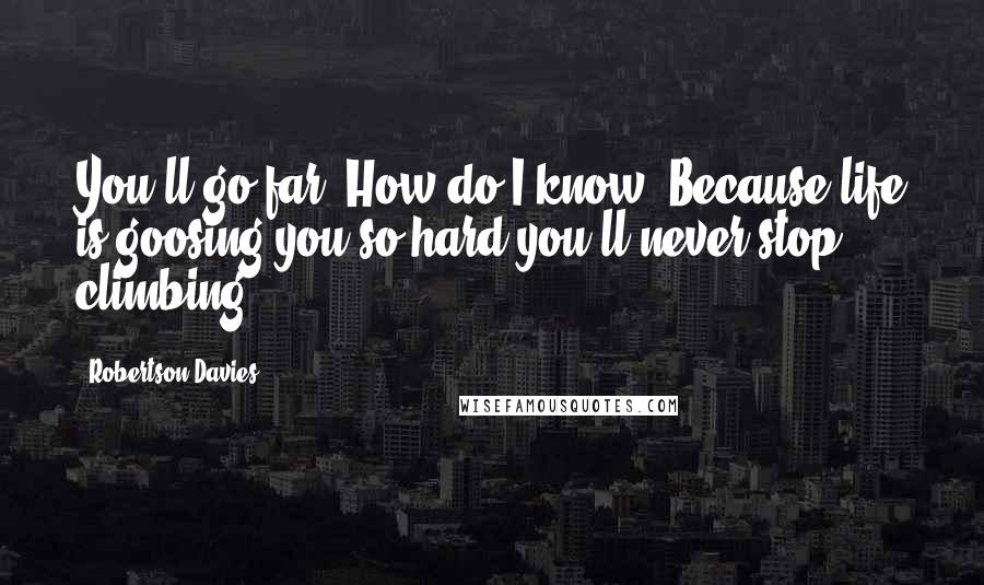 Robertson Davies Quotes: You'll go far. How do I know? Because life is goosing you so hard you'll never stop climbing.