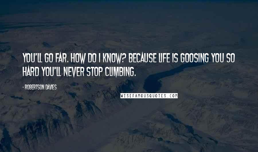 Robertson Davies Quotes: You'll go far. How do I know? Because life is goosing you so hard you'll never stop climbing.