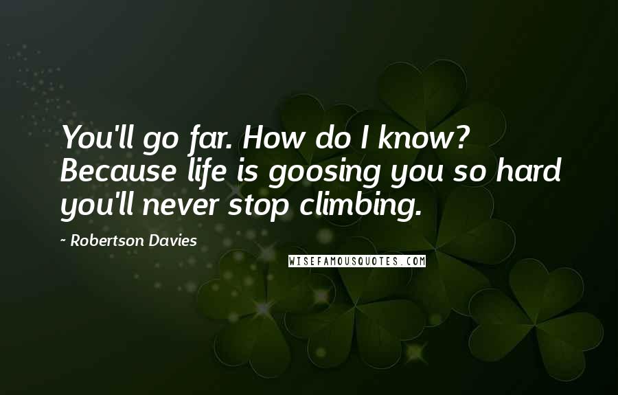 Robertson Davies Quotes: You'll go far. How do I know? Because life is goosing you so hard you'll never stop climbing.